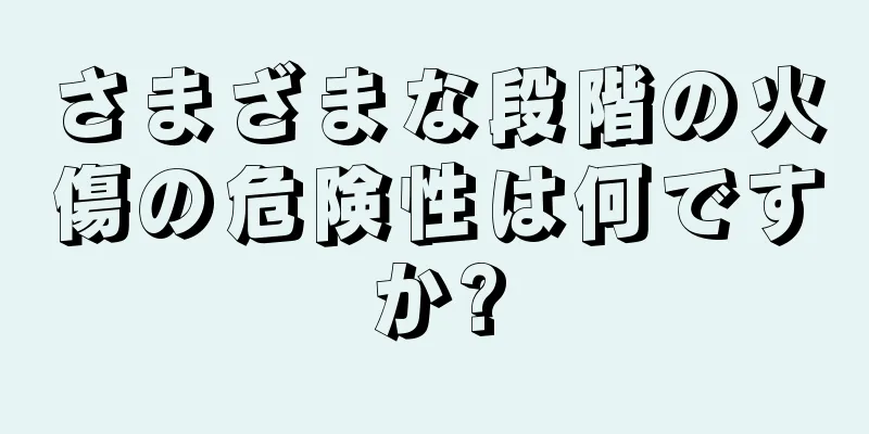 さまざまな段階の火傷の危険性は何ですか?