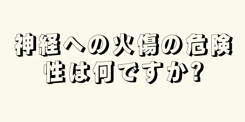 神経への火傷の危険性は何ですか?