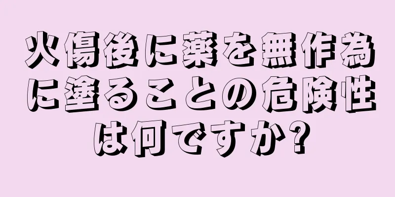 火傷後に薬を無作為に塗ることの危険性は何ですか?