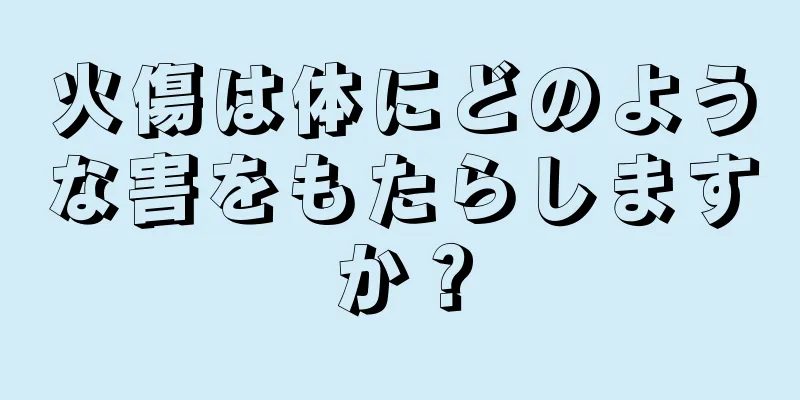 火傷は体にどのような害をもたらしますか？