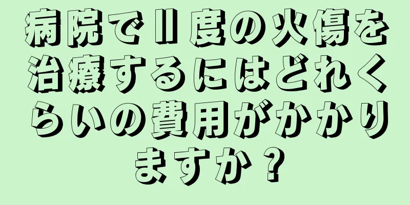 病院でⅡ度の火傷を治療するにはどれくらいの費用がかかりますか？