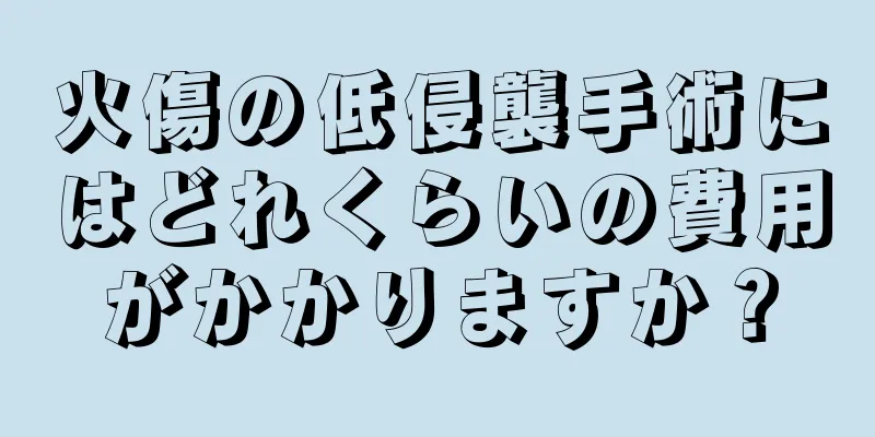火傷の低侵襲手術にはどれくらいの費用がかかりますか？