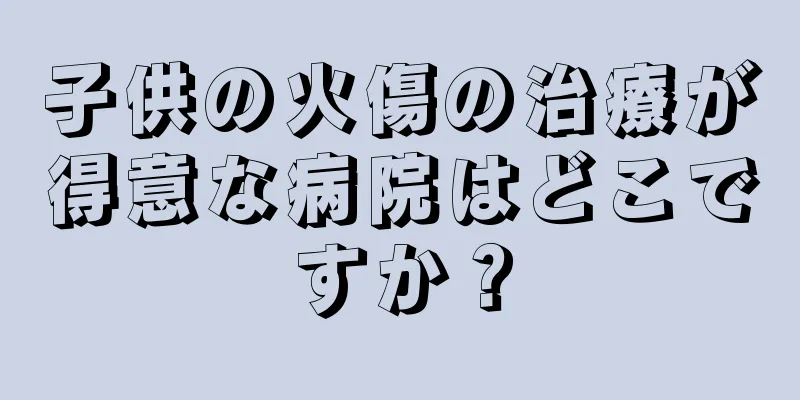 子供の火傷の治療が得意な病院はどこですか？