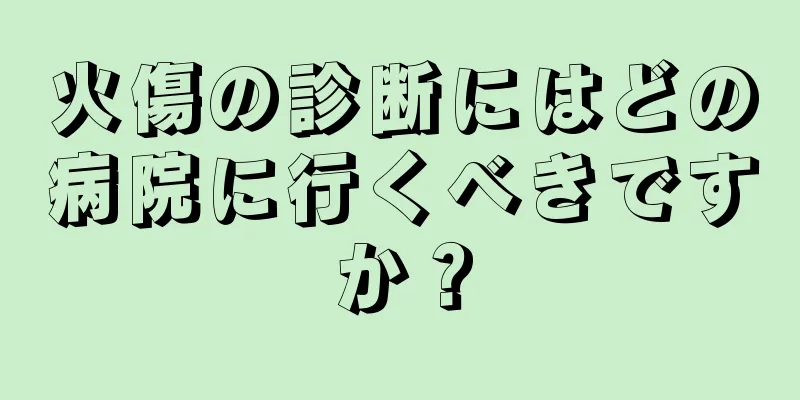 火傷の診断にはどの病院に行くべきですか？