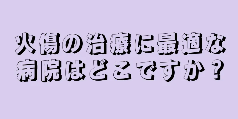 火傷の治療に最適な病院はどこですか？