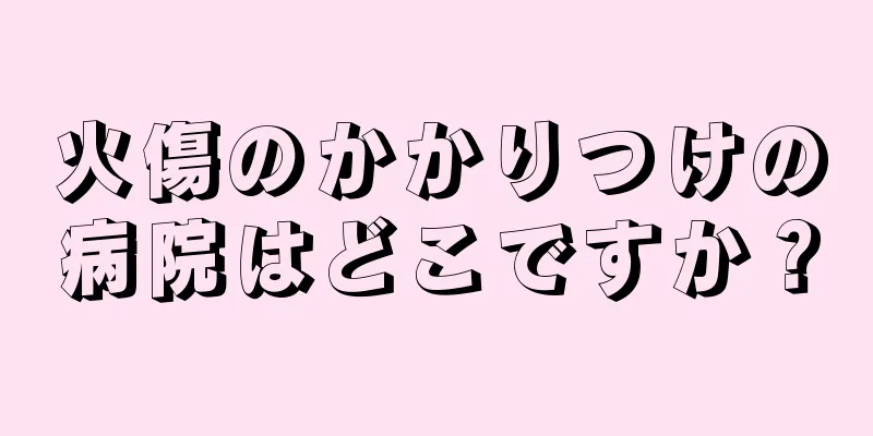 火傷のかかりつけの病院はどこですか？
