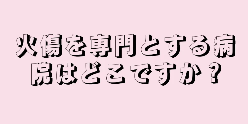 火傷を専門とする病院はどこですか？