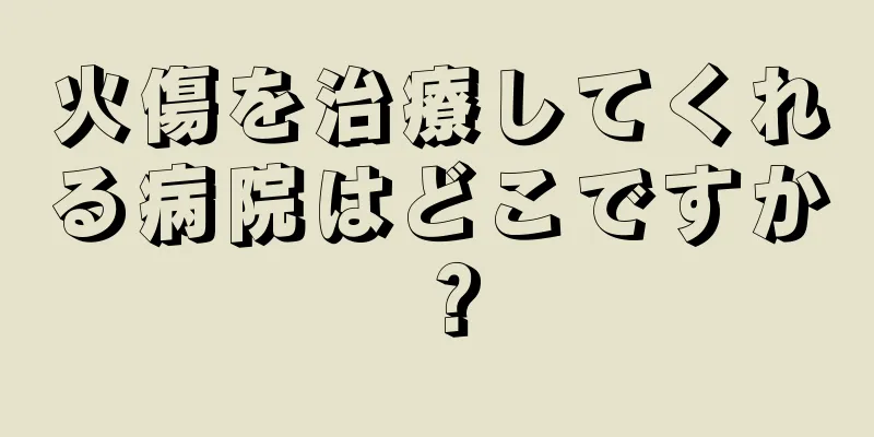 火傷を治療してくれる病院はどこですか？