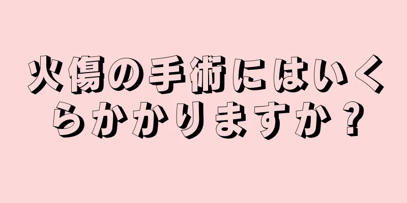 火傷の手術にはいくらかかりますか？