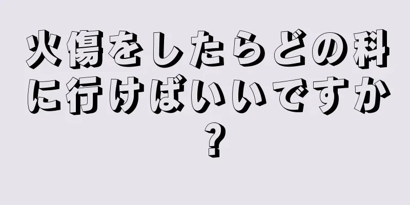 火傷をしたらどの科に行けばいいですか？
