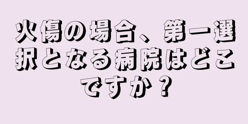火傷の場合、第一選択となる病院はどこですか？