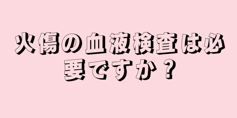 火傷の血液検査は必要ですか？