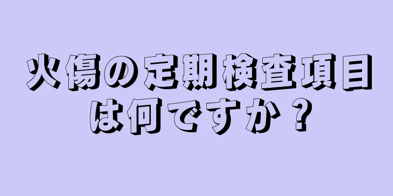火傷の定期検査項目は何ですか？