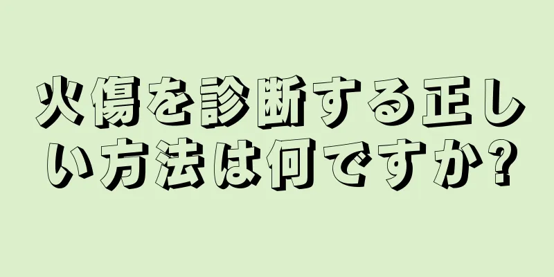 火傷を診断する正しい方法は何ですか?