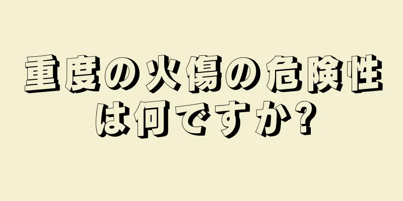 重度の火傷の危険性は何ですか?
