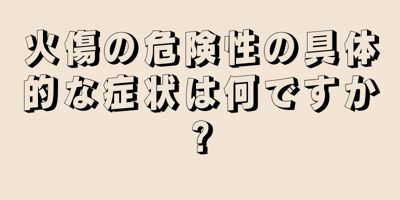火傷の危険性の具体的な症状は何ですか?