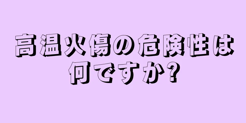 高温火傷の危険性は何ですか?