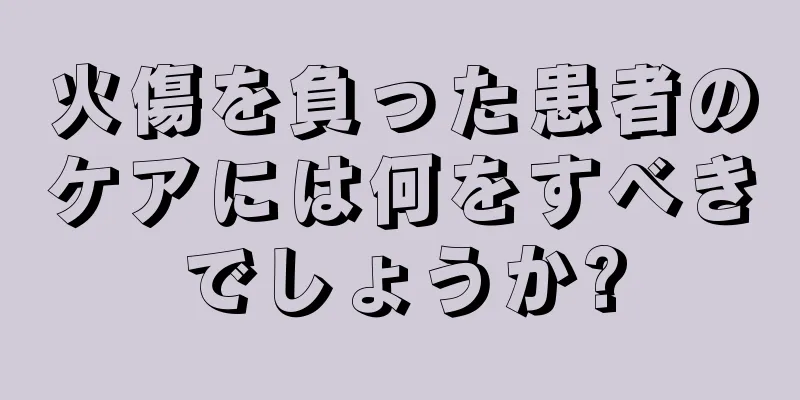 火傷を負った患者のケアには何をすべきでしょうか?