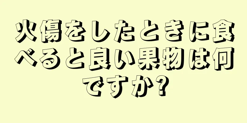 火傷をしたときに食べると良い果物は何ですか?