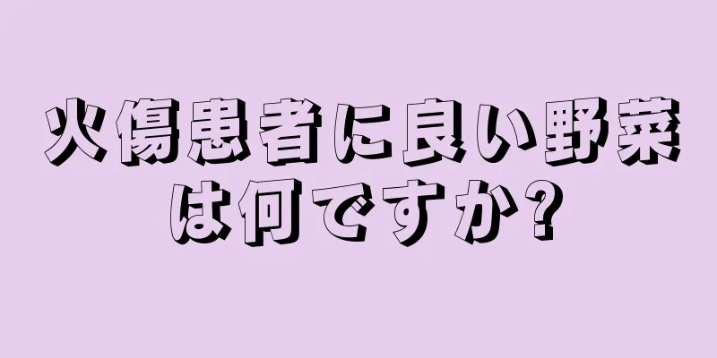 火傷患者に良い野菜は何ですか?