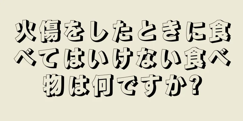 火傷をしたときに食べてはいけない食べ物は何ですか?