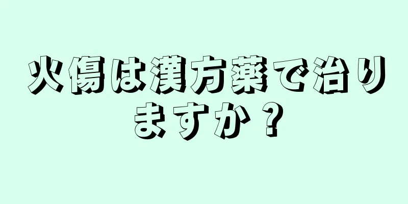火傷は漢方薬で治りますか？