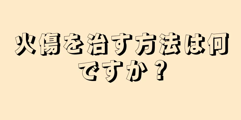 火傷を治す方法は何ですか？