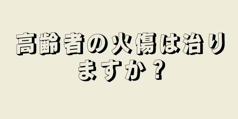 高齢者の火傷は治りますか？