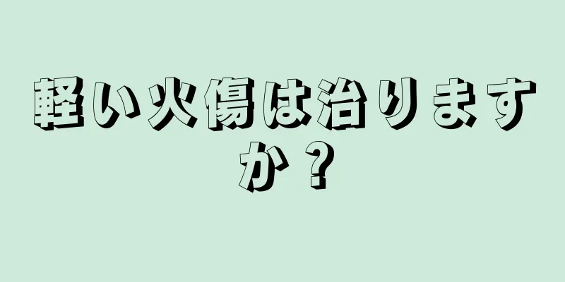 軽い火傷は治りますか？