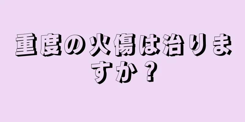 重度の火傷は治りますか？