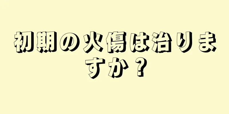 初期の火傷は治りますか？