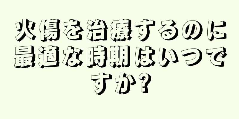 火傷を治療するのに最適な時期はいつですか?