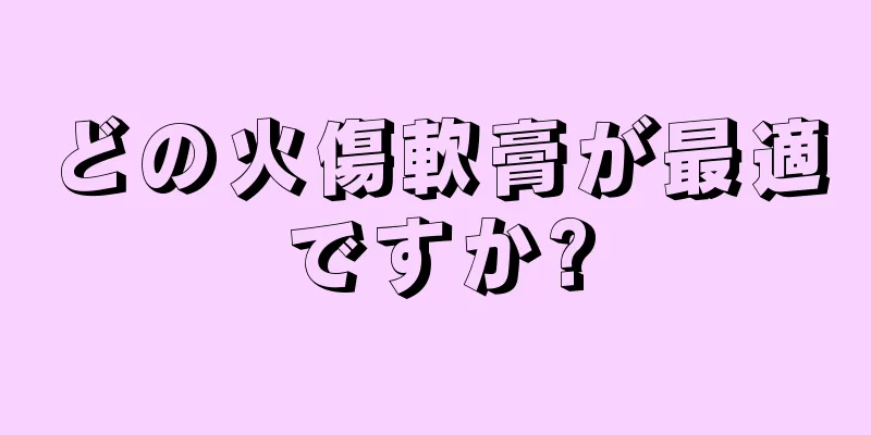 どの火傷軟膏が最適ですか?