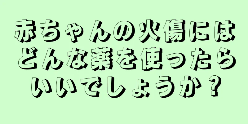 赤ちゃんの火傷にはどんな薬を使ったらいいでしょうか？