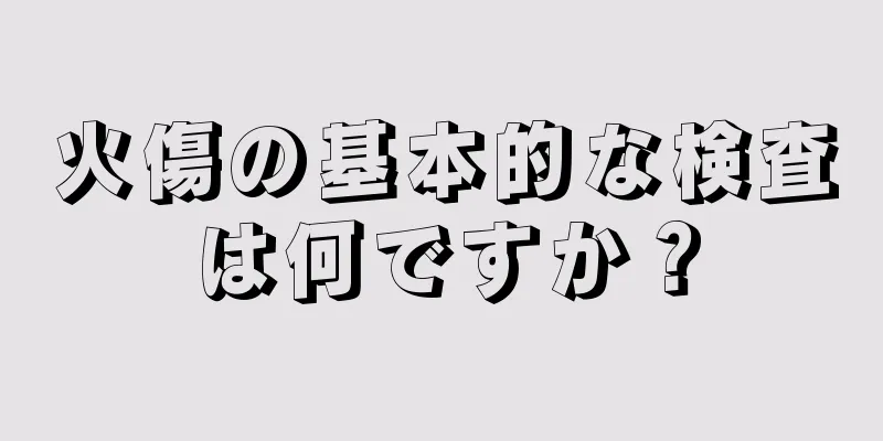 火傷の基本的な検査は何ですか？