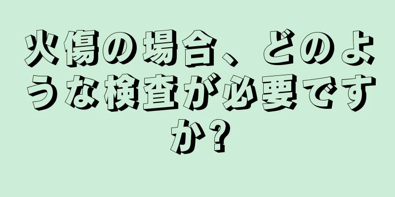 火傷の場合、どのような検査が必要ですか?