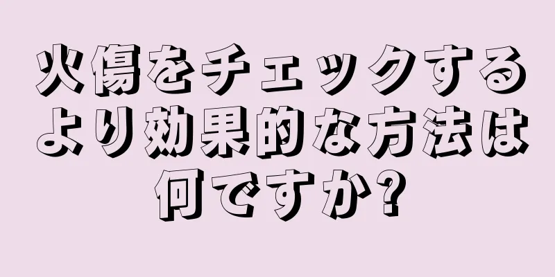 火傷をチェックするより効果的な方法は何ですか?