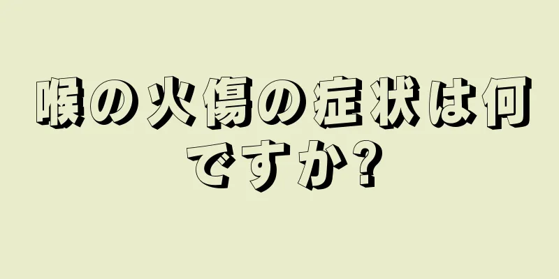 喉の火傷の症状は何ですか?