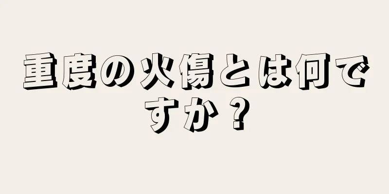 重度の火傷とは何ですか？