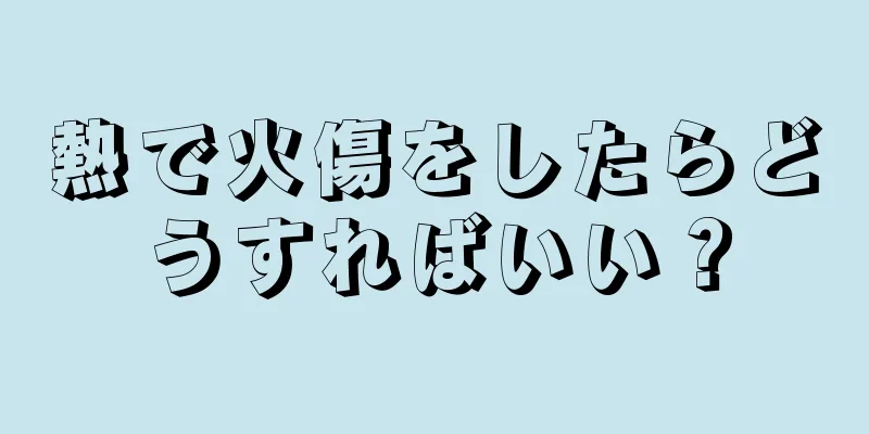 熱で火傷をしたらどうすればいい？