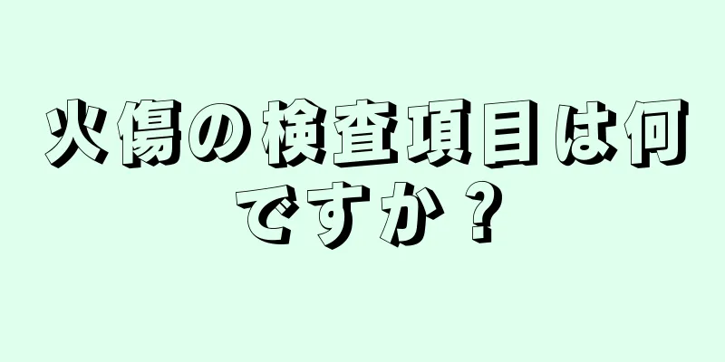 火傷の検査項目は何ですか？