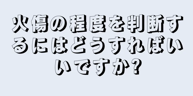 火傷の程度を判断するにはどうすればいいですか?