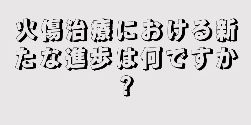 火傷治療における新たな進歩は何ですか?