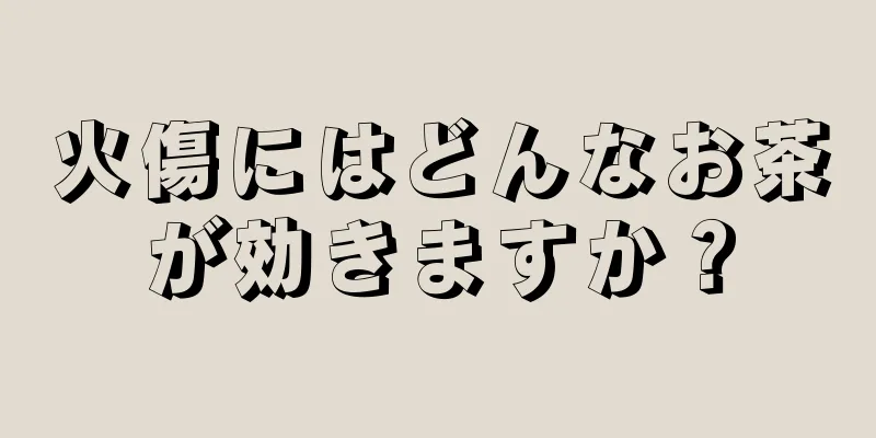 火傷にはどんなお茶が効きますか？