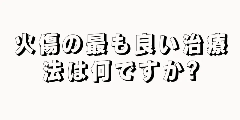火傷の最も良い治療法は何ですか?