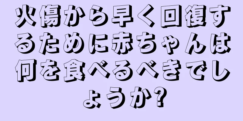 火傷から早く回復するために赤ちゃんは何を食べるべきでしょうか?