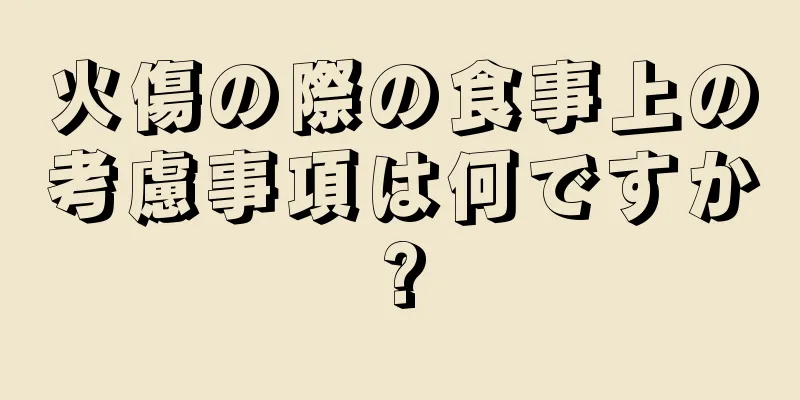 火傷の際の食事上の考慮事項は何ですか?