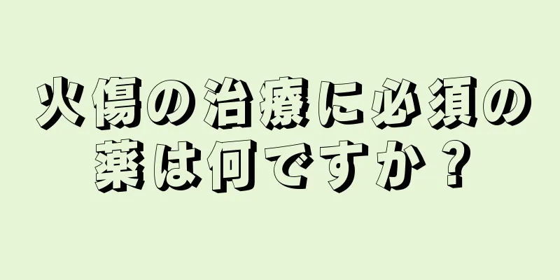 火傷の治療に必須の薬は何ですか？