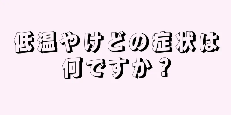 低温やけどの症状は何ですか？