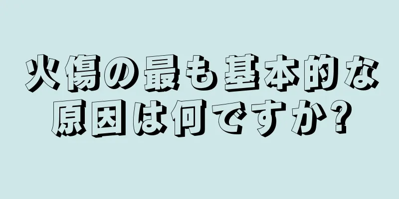 火傷の最も基本的な原因は何ですか?
